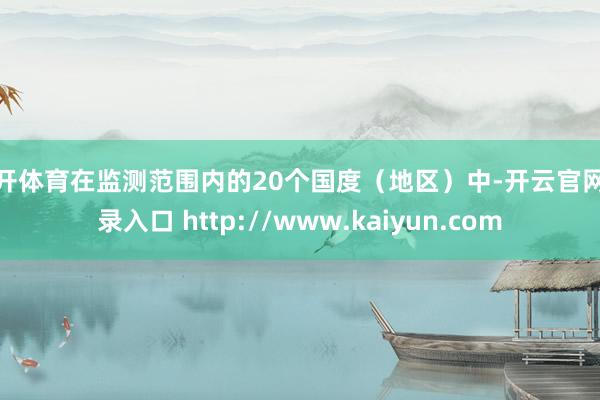 云开体育在监测范围内的20个国度(地区)中-开云官网登录入口 http://www.kaiyun.com