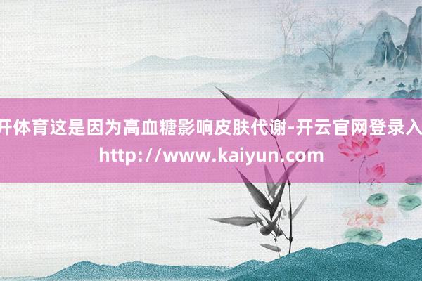 云开体育这是因为高血糖影响皮肤代谢-开云官网登录入口 http://www.kaiyun.com