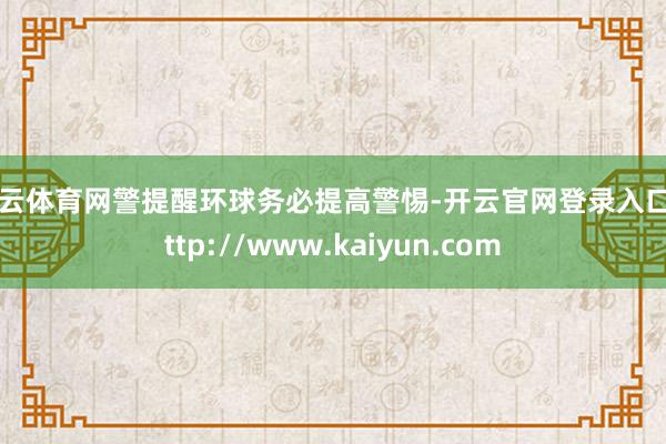 开云体育网警提醒环球务必提高警惕-开云官网登录入口 http://www.kaiyun.com