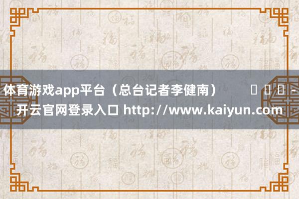体育游戏app平台（总台记者李健南）        			-开云官网登录入口 http://www.kaiyun.com