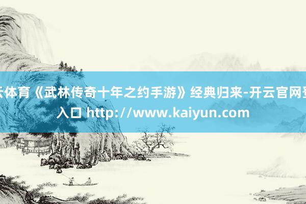 开云体育《武林传奇十年之约手游》经典归来-开云官网登录入口 http://www.kaiyun.com
