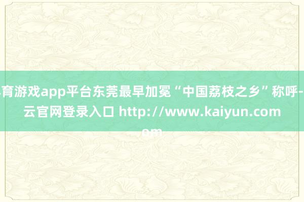 体育游戏app平台东莞最早加冕“中国荔枝之乡”称呼-开云官网登录入口 http://www.kaiyun.com