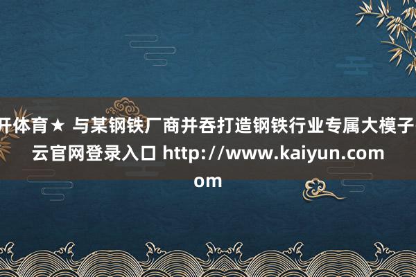 云开体育★ 与某钢铁厂商并吞打造钢铁行业专属大模子-开云官网登录入口 http://www.kaiyun.com