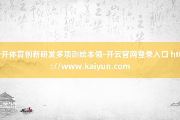云开体育创新研发多项测绘本领-开云官网登录入口 http://www.kaiyun.com
