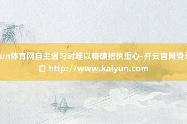 开yun体育网自主温习时难以精确把执重心-开云官网登录入口 http://www.kaiyun.com
