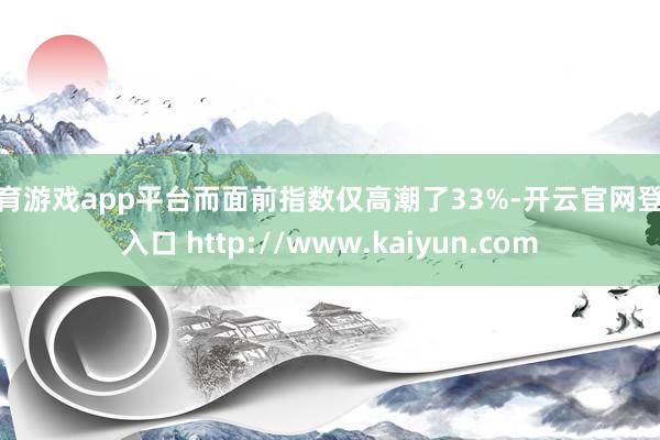 体育游戏app平台而面前指数仅高潮了33%-开云官网登录入口 http://www.kaiyun.com