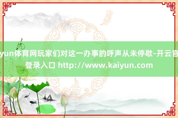 开yun体育网玩家们对这一办事的呼声从未停歇-开云官网登录入口 http://www.kaiyun.com