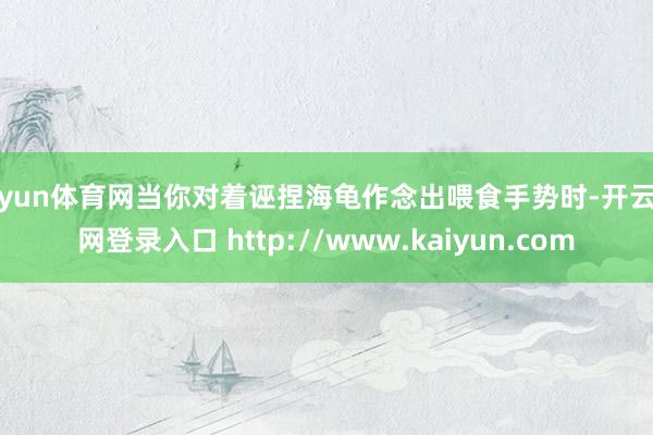 开yun体育网当你对着诬捏海龟作念出喂食手势时-开云官网登录入口 http://www.kaiyun.com