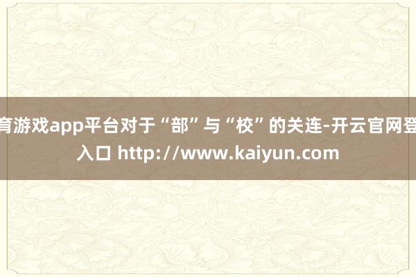体育游戏app平台对于“部”与“校”的关连-开云官网登录入口 http://www.kaiyun.com
