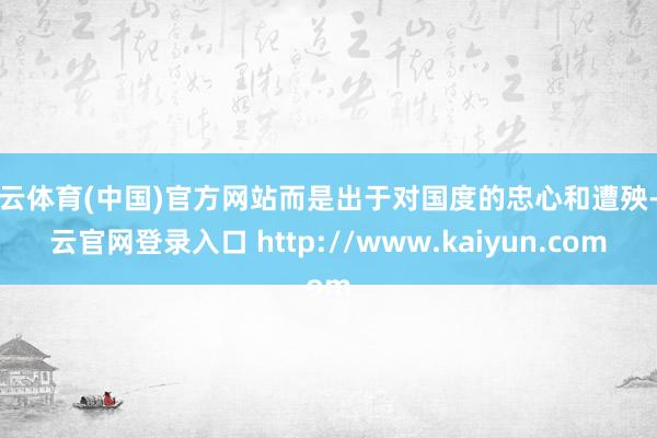 开云体育(中国)官方网站而是出于对国度的忠心和遭殃-开云官网登录入口 http://www.kaiyun.com