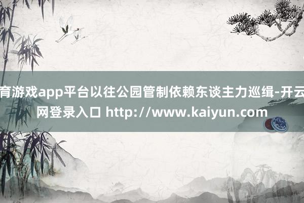体育游戏app平台以往公园管制依赖东谈主力巡缉-开云官网登录入口 http://www.kaiyun.com