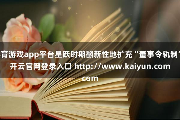 体育游戏app平台星跃时期翻新性地扩充“董事令轨制”-开云官网登录入口 http://www.kaiyun.com