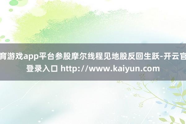 体育游戏app平台参股摩尔线程见地股反回生跃-开云官网登录入口 http://www.kaiyun.com