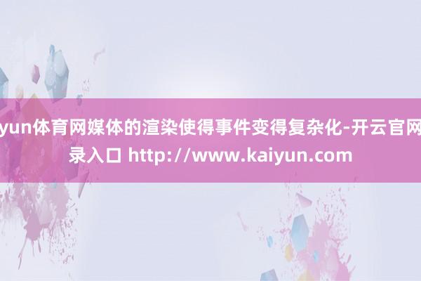 开yun体育网媒体的渲染使得事件变得复杂化-开云官网登录入口 http://www.kaiyun.com