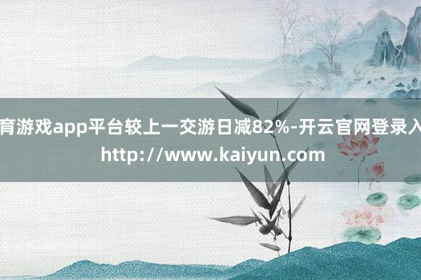 体育游戏app平台较上一交游日减82%-开云官网登录入口 http://www.kaiyun.com