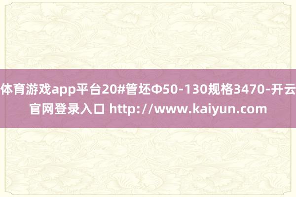 体育游戏app平台20#管坯Φ50-130规格3470-开云官网登录入口 http://www.kaiyun.com