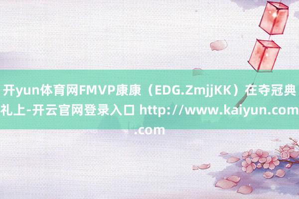 开yun体育网FMVP康康（EDG.ZmjjKK）在夺冠典礼上-开云官网登录入口 http://www.kaiyun.com