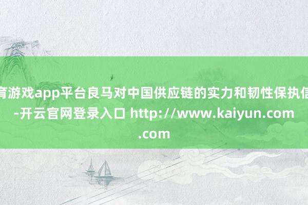 体育游戏app平台良马对中国供应链的实力和韧性保执信心-开云官网登录入口 http://www.kaiyun.com
