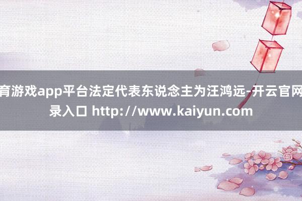 体育游戏app平台法定代表东说念主为汪鸿远-开云官网登录入口 http://www.kaiyun.com