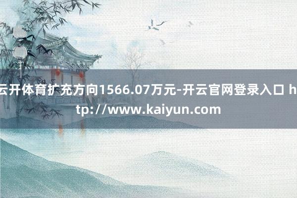 云开体育扩充方向1566.07万元-开云官网登录入口 http://www.kaiyun.com