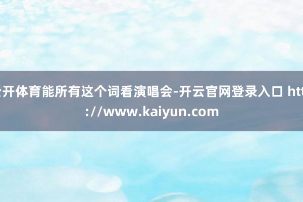 云开体育能所有这个词看演唱会-开云官网登录入口 http://www.kaiyun.com