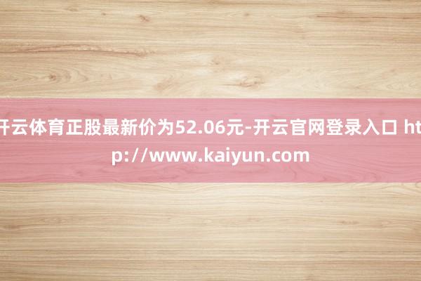 开云体育正股最新价为52.06元-开云官网登录入口 http://www.kaiyun.com