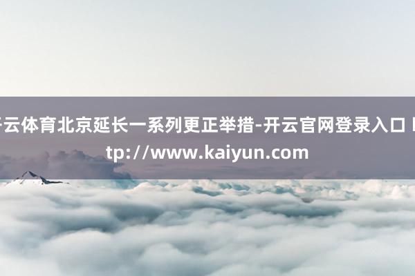 开云体育北京延长一系列更正举措-开云官网登录入口 http://www.kaiyun.com