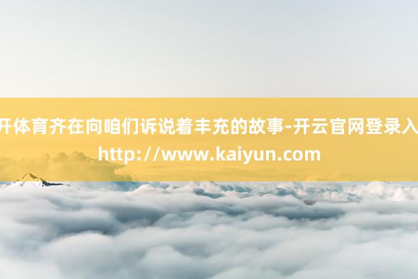 云开体育齐在向咱们诉说着丰充的故事-开云官网登录入口 http://www.kaiyun.com