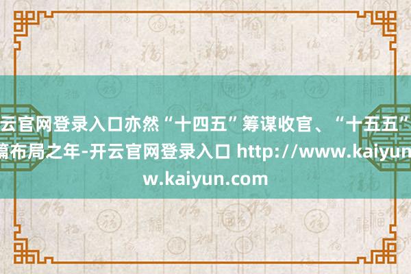 开云官网登录入口亦然“十四五”筹谋收官、“十五五”筹谋谋篇布局之年-开云官网登录入口 http://www.kaiyun.com