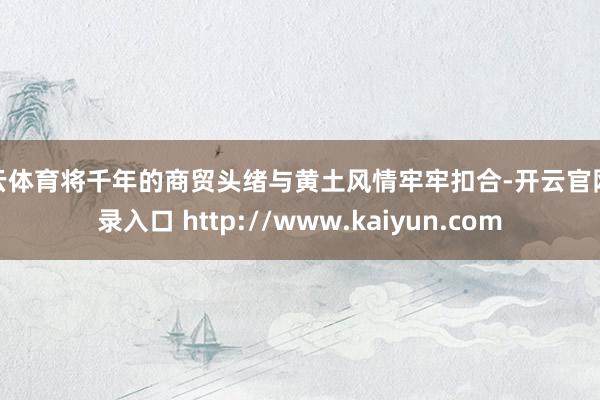 开云体育将千年的商贸头绪与黄土风情牢牢扣合-开云官网登录入口 http://www.kaiyun.com