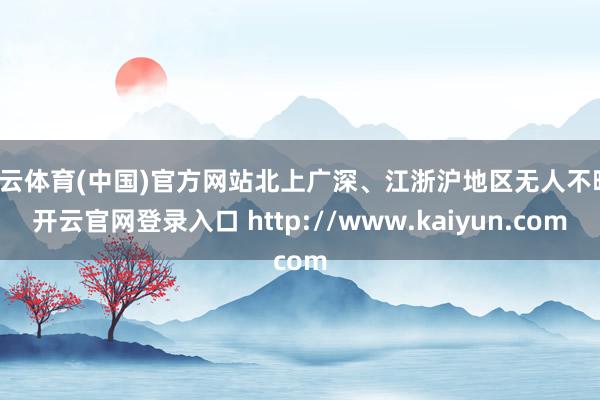 开云体育(中国)官方网站北上广深、江浙沪地区无人不晓-开云官网登录入口 http://www.kaiyun.com