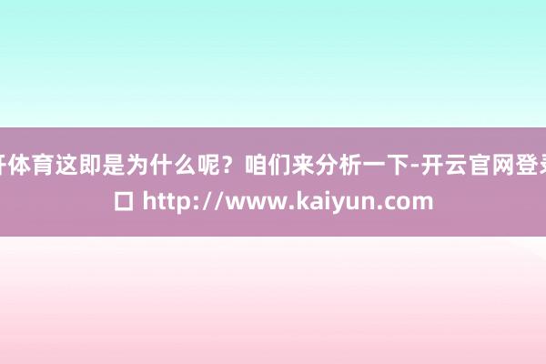 云开体育这即是为什么呢?咱们来分析一下-开云官网登录入口 http://www.kaiyun.com