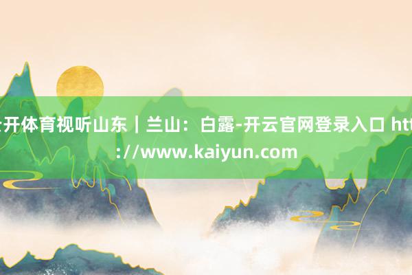云开体育视听山东｜兰山：白露-开云官网登录入口 http://www.kaiyun.com