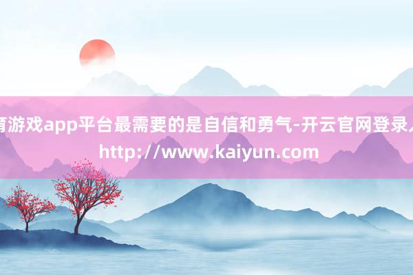 体育游戏app平台最需要的是自信和勇气-开云官网登录入口 http://www.kaiyun.com