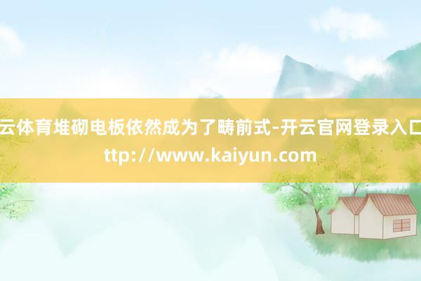 开云体育堆砌电板依然成为了畴前式-开云官网登录入口 http://www.kaiyun.com