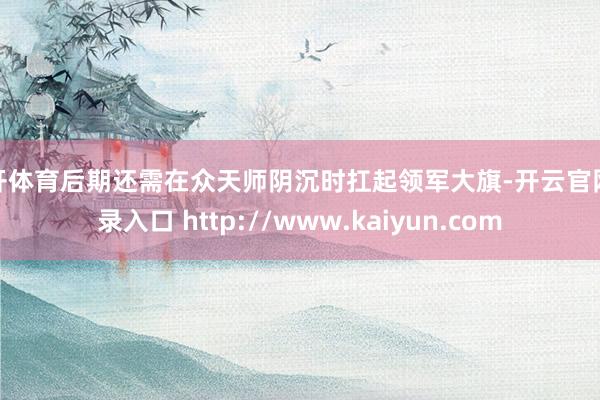 云开体育后期还需在众天师阴沉时扛起领军大旗-开云官网登录入口 http://www.kaiyun.com