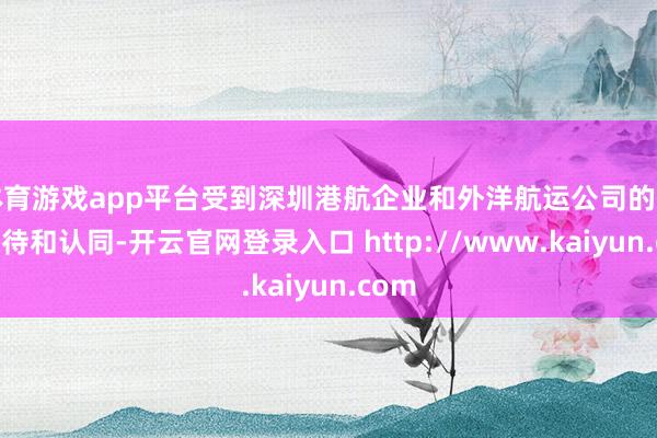 体育游戏app平台受到深圳港航企业和外洋航运公司的无数接待和认同-开云官网登录入口 http://www.kaiyun.com