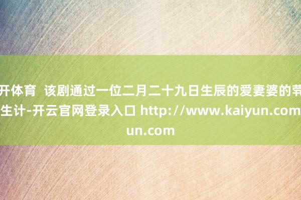 云开体育  该剧通过一位二月二十九日生辰的爱妻婆的茕居生计-开云官网登录入口 http://www.kaiyun.com
