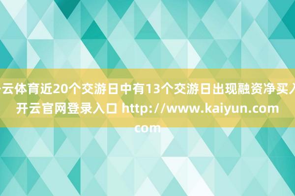 开云体育近20个交游日中有13个交游日出现融资净买入-开云官网登录入口 http://www.kaiyun.com