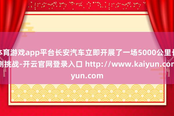 体育游戏app平台长安汽车立即开展了一场5000公里长测挑战-开云官网登录入口 http://www.kaiyun.com