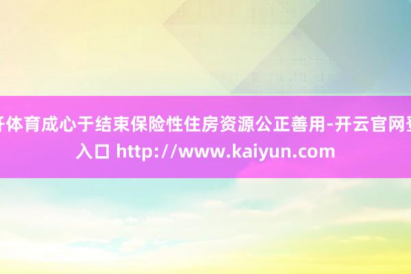 云开体育成心于结束保险性住房资源公正善用-开云官网登录入口 http://www.kaiyun.com
