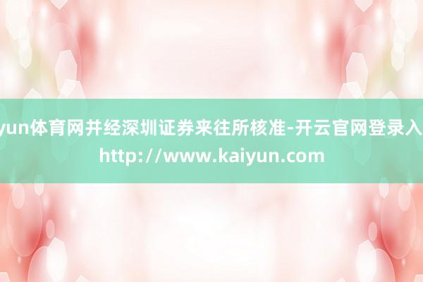 开yun体育网并经深圳证券来往所核准-开云官网登录入口 http://www.kaiyun.com