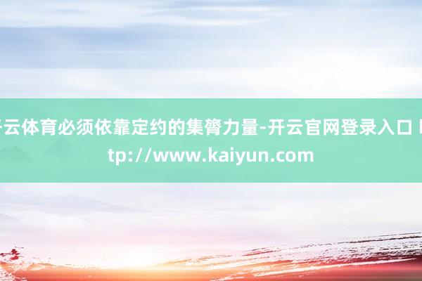开云体育必须依靠定约的集膂力量-开云官网登录入口 http://www.kaiyun.com