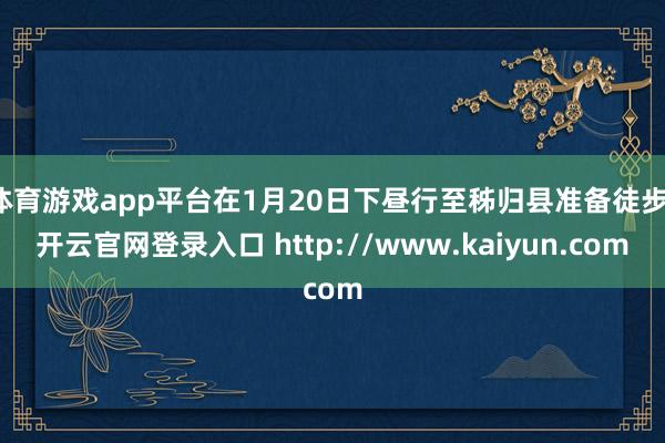 体育游戏app平台在1月20日下昼行至秭归县准备徒步-开云官网登录入口 http://www.kaiyun.com