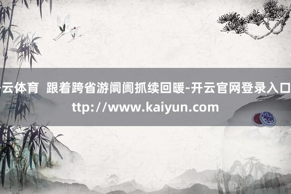 开云体育  跟着跨省游阛阓抓续回暖-开云官网登录入口 http://www.kaiyun.com