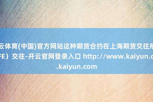 开云体育(中国)官方网站这种期货合约在上海期货交往所（SHFE）交往-开云官网登录入口 http://www.kaiyun.com