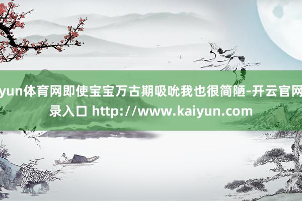 开yun体育网即使宝宝万古期吸吮我也很简陋-开云官网登录入口 http://www.kaiyun.com