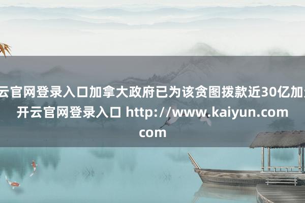 开云官网登录入口加拿大政府已为该贪图拨款近30亿加元-开云官网登录入口 http://www.kaiyun.com