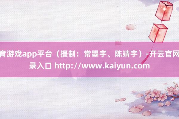 体育游戏app平台（摄制：常曌宇、陈靖宇）-开云官网登录入口 http://www.kaiyun.com