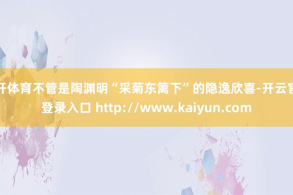 云开体育不管是陶渊明“采菊东篱下”的隐逸欣喜-开云官网登录入口 http://www.kaiyun.com